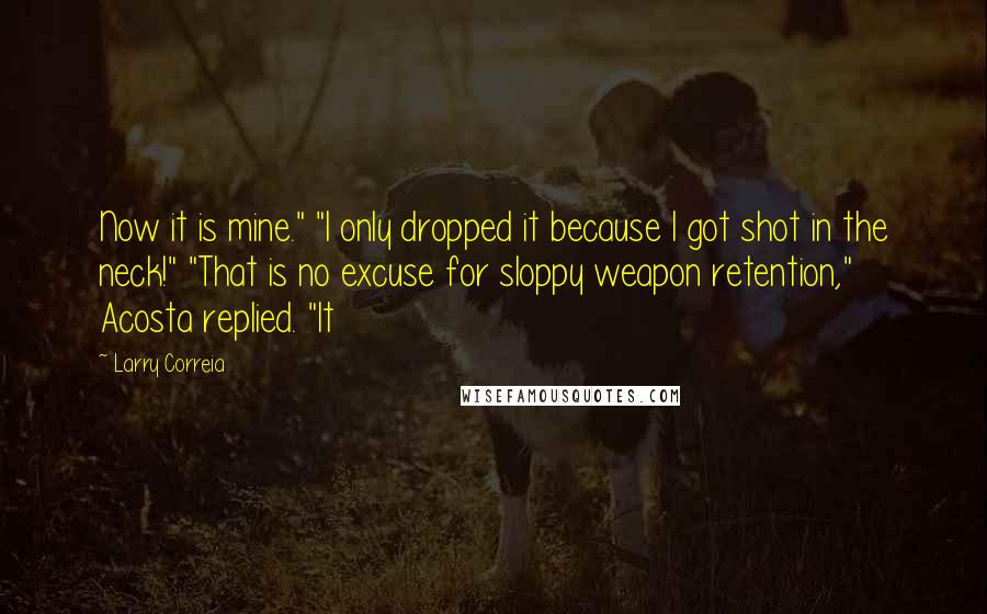 Larry Correia quotes: Now it is mine." "I only dropped it because I got shot in the neck!" "That is no excuse for sloppy weapon retention," Acosta replied. "It