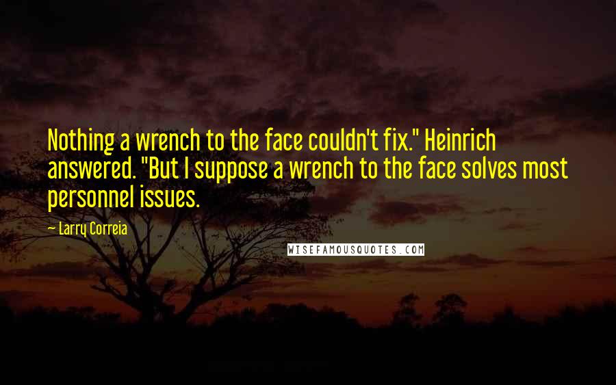 Larry Correia quotes: Nothing a wrench to the face couldn't fix." Heinrich answered. "But I suppose a wrench to the face solves most personnel issues.