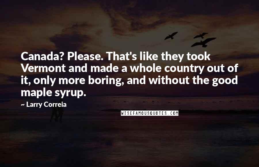 Larry Correia quotes: Canada? Please. That's like they took Vermont and made a whole country out of it, only more boring, and without the good maple syrup.