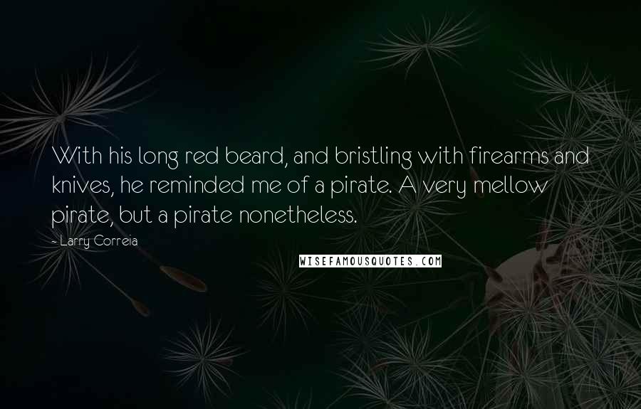Larry Correia quotes: With his long red beard, and bristling with firearms and knives, he reminded me of a pirate. A very mellow pirate, but a pirate nonetheless.