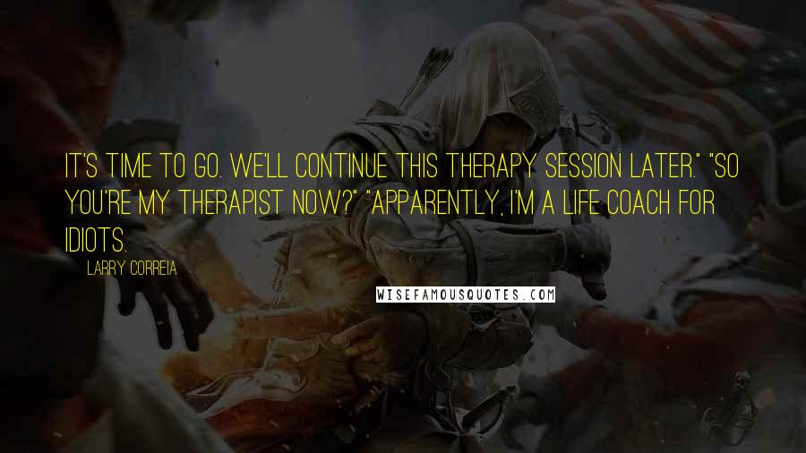 Larry Correia quotes: It's time to go. We'll continue this therapy session later." "So you're my therapist now?" "Apparently, I'm a life coach for idiots.