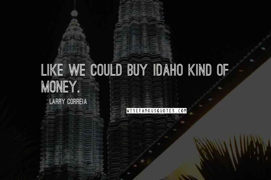 Larry Correia quotes: Like we could buy Idaho kind of money.