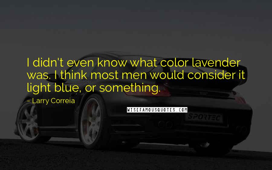 Larry Correia quotes: I didn't even know what color lavender was. I think most men would consider it light blue, or something.