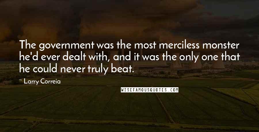 Larry Correia quotes: The government was the most merciless monster he'd ever dealt with, and it was the only one that he could never truly beat.