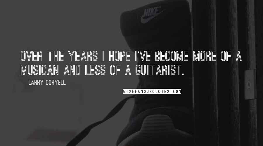 Larry Coryell quotes: Over the years I hope I've become more of a musican and less of a guitarist.