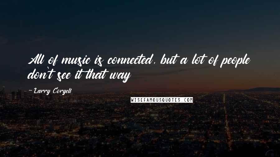 Larry Coryell quotes: All of music is connected, but a lot of people don't see it that way