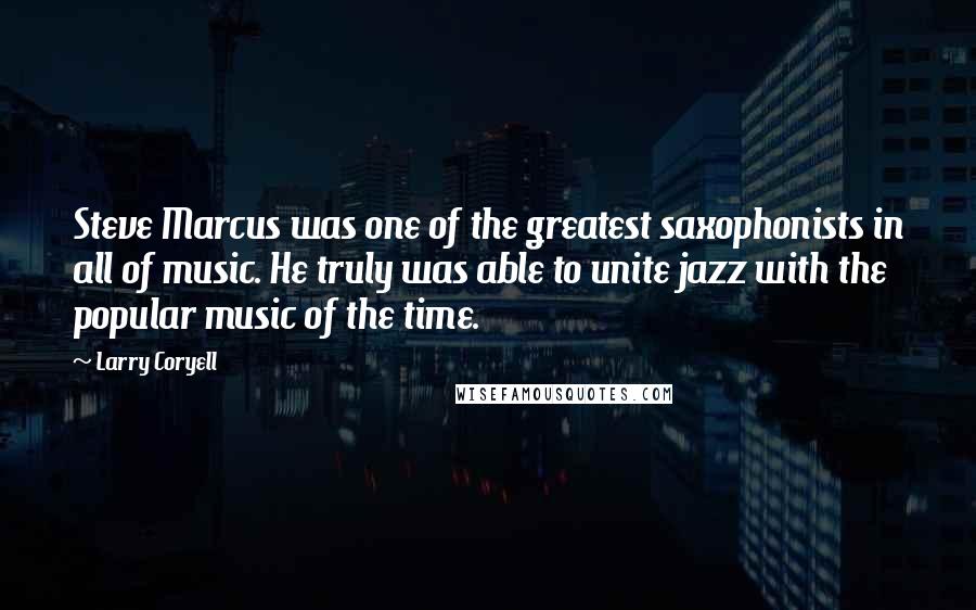 Larry Coryell quotes: Steve Marcus was one of the greatest saxophonists in all of music. He truly was able to unite jazz with the popular music of the time. Larry Coryell quotes: Steve Marcus was one of the greatest saxophonists in all of music. He truly was able to unite jazz with the popular music of the time.