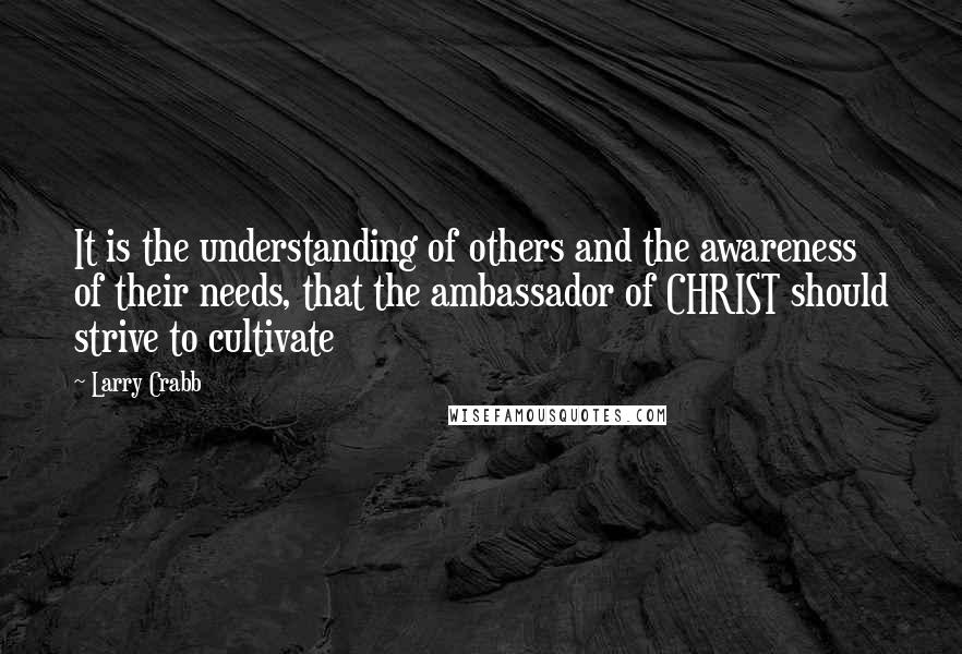 Larry Crabb quotes: It is the understanding of others and the awareness of their needs, that the ambassador of CHRIST should strive to cultivate