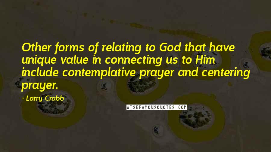 Larry Crabb quotes: Other forms of relating to God that have unique value in connecting us to Him include contemplative prayer and centering prayer.