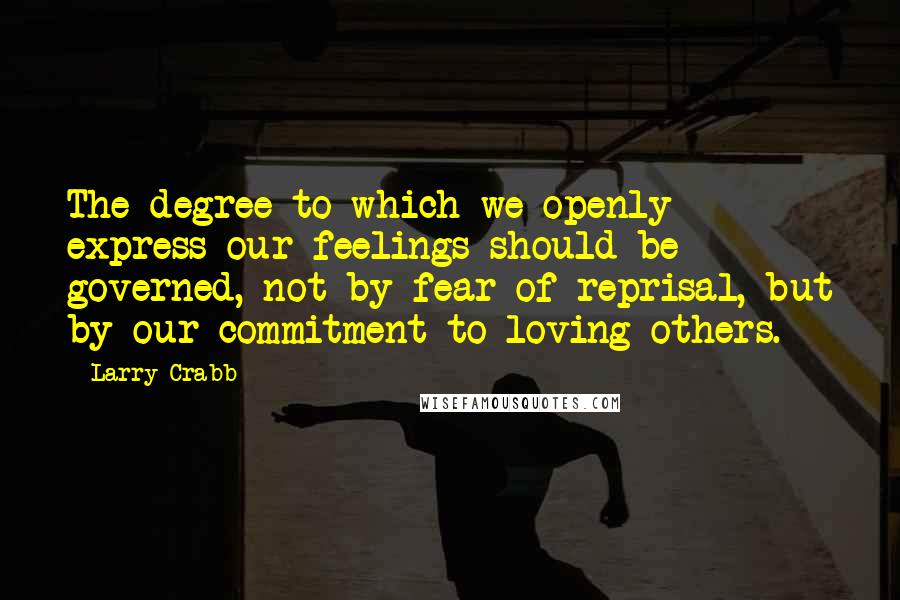 Larry Crabb quotes: The degree to which we openly express our feelings should be governed, not by fear of reprisal, but by our commitment to loving others.