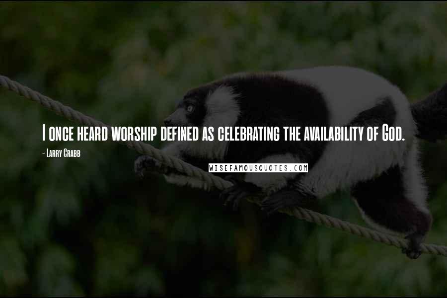 Larry Crabb quotes: I once heard worship defined as celebrating the availability of God.
