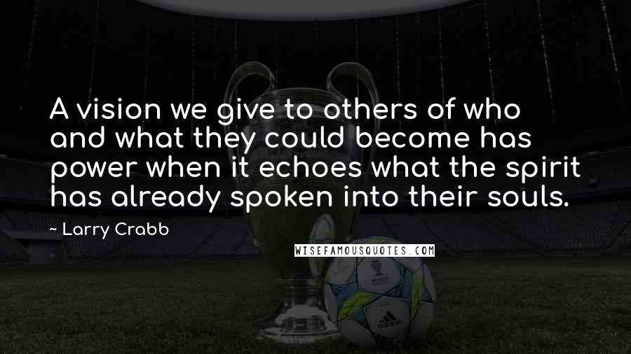 Larry Crabb quotes: A vision we give to others of who and what they could become has power when it echoes what the spirit has already spoken into their souls.