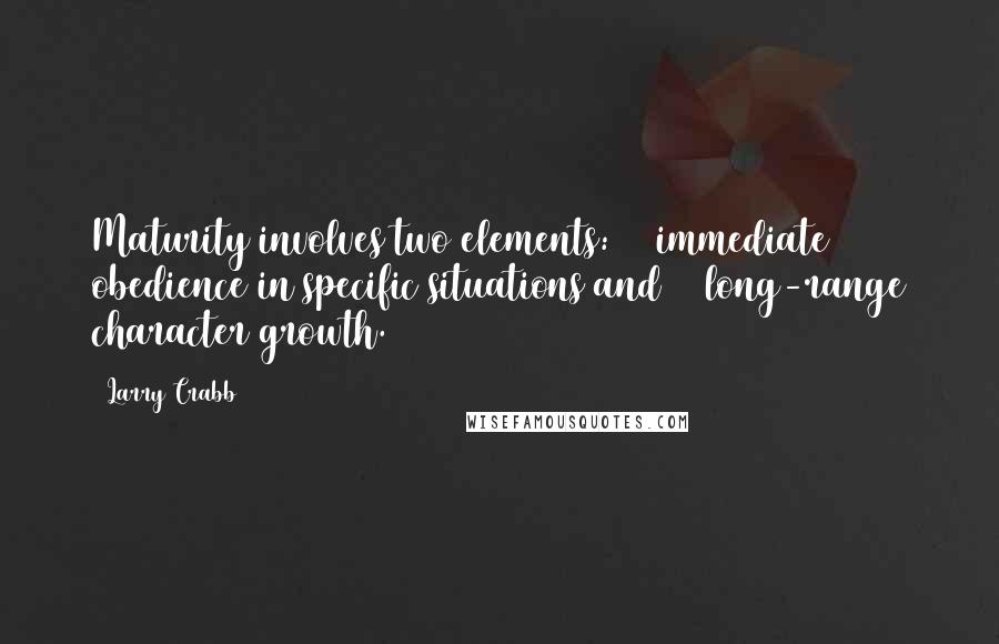 Larry Crabb quotes: Maturity involves two elements: 1) immediate obedience in specific situations and 2) long-range character growth.