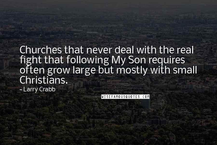 Larry Crabb quotes: Churches that never deal with the real fight that following My Son requires often grow large but mostly with small Christians.