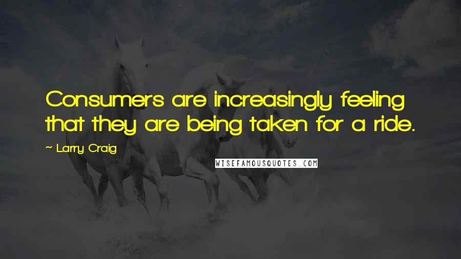 Larry Craig quotes: Consumers are increasingly feeling that they are being taken for a ride.