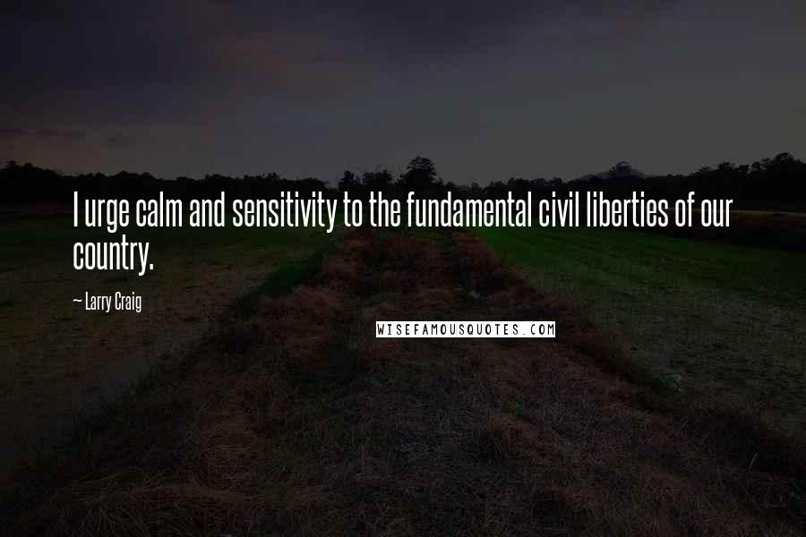 Larry Craig quotes: I urge calm and sensitivity to the fundamental civil liberties of our country.