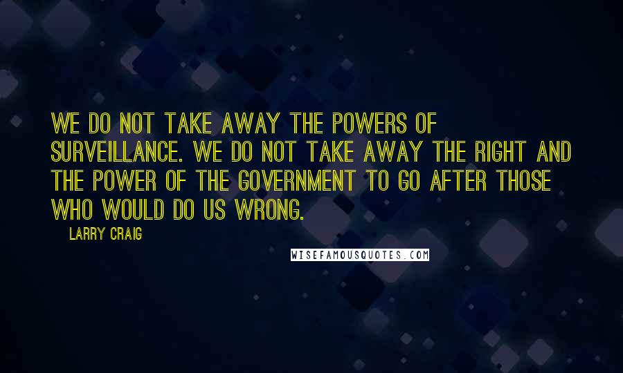 Larry Craig quotes: We do not take away the powers of surveillance. We do not take away the right and the power of the government to go after those who would do us
