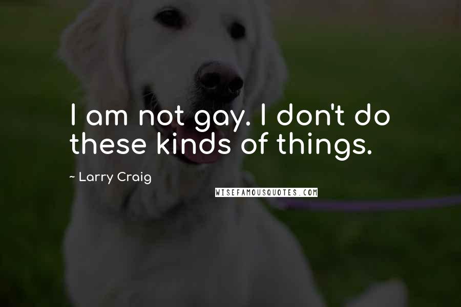 Larry Craig quotes: I am not gay. I don't do these kinds of things.