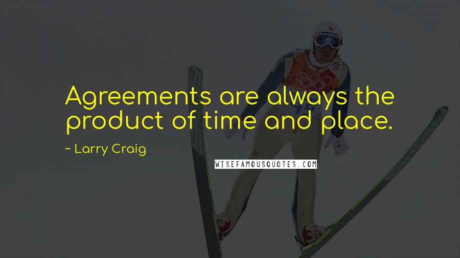 Larry Craig quotes: Agreements are always the product of time and place.