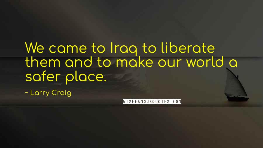 Larry Craig quotes: We came to Iraq to liberate them and to make our world a safer place.