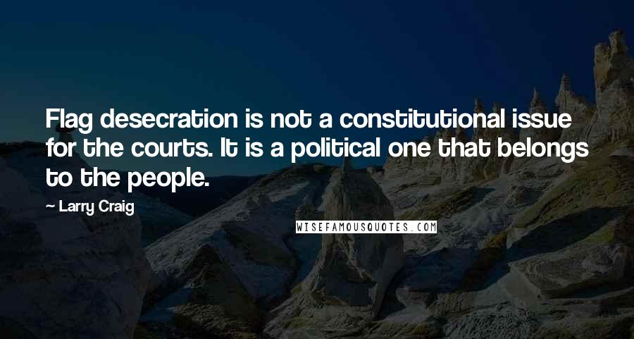 Larry Craig quotes: Flag desecration is not a constitutional issue for the courts. It is a political one that belongs to the people.