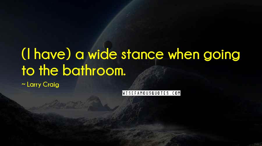 Larry Craig quotes: (I have) a wide stance when going to the bathroom.