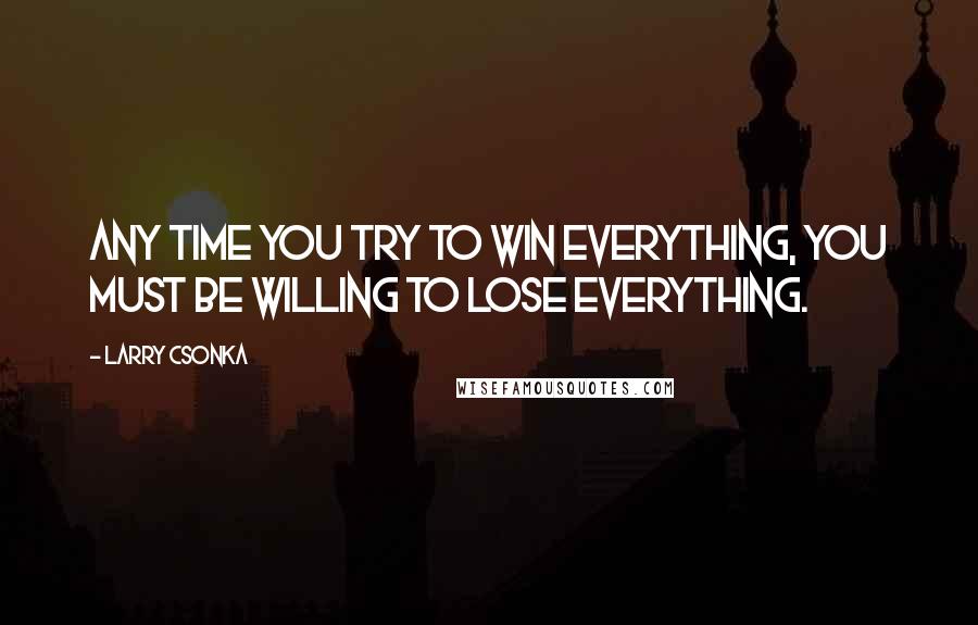 Larry Csonka quotes: Any time you try to win everything, you must be willing to lose everything.