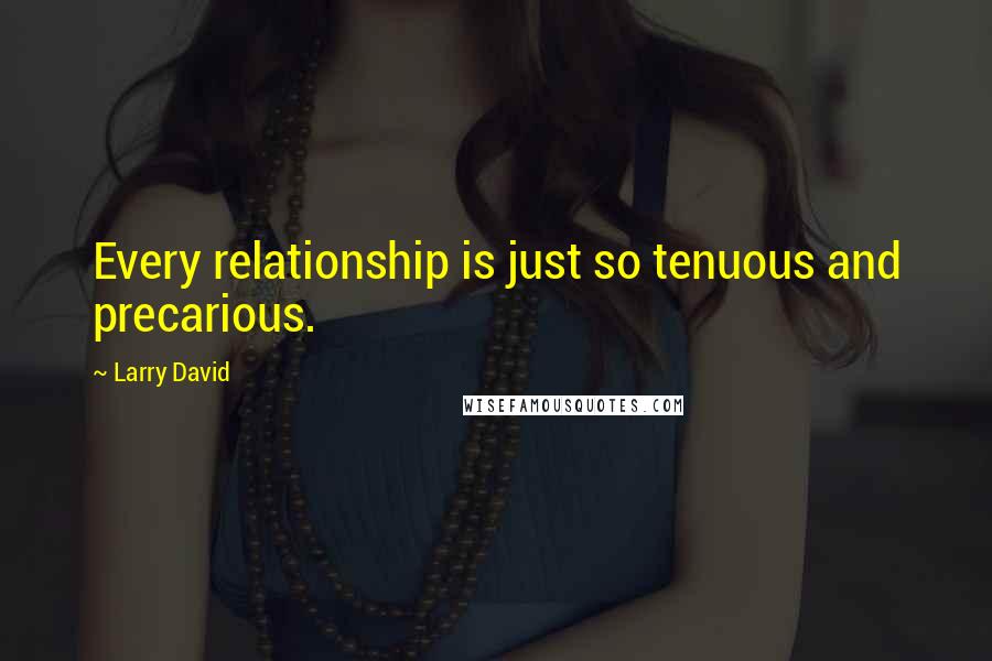 Larry David quotes: Every relationship is just so tenuous and precarious.