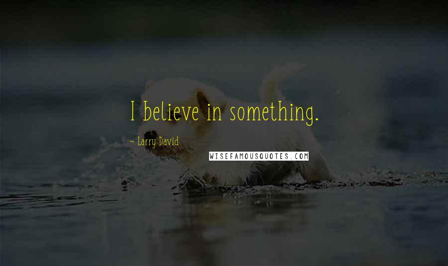 Larry David quotes: I believe in something.