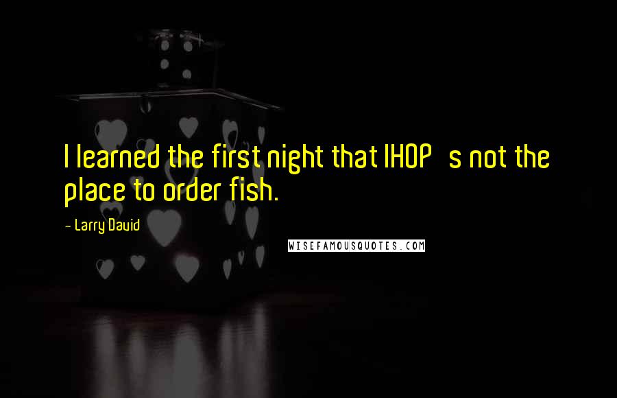 Larry David quotes: I learned the first night that IHOP's not the place to order fish.