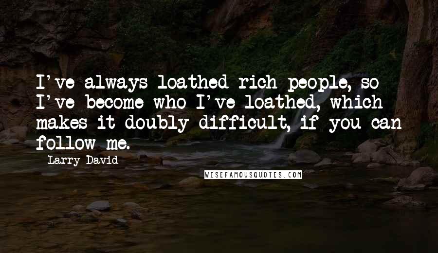 Larry David quotes: I've always loathed rich people, so I've become who I've loathed, which makes it doubly difficult, if you can follow me.