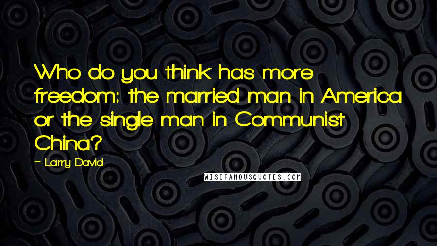 Larry David quotes: Who do you think has more freedom: the married man in America or the single man in Communist China?