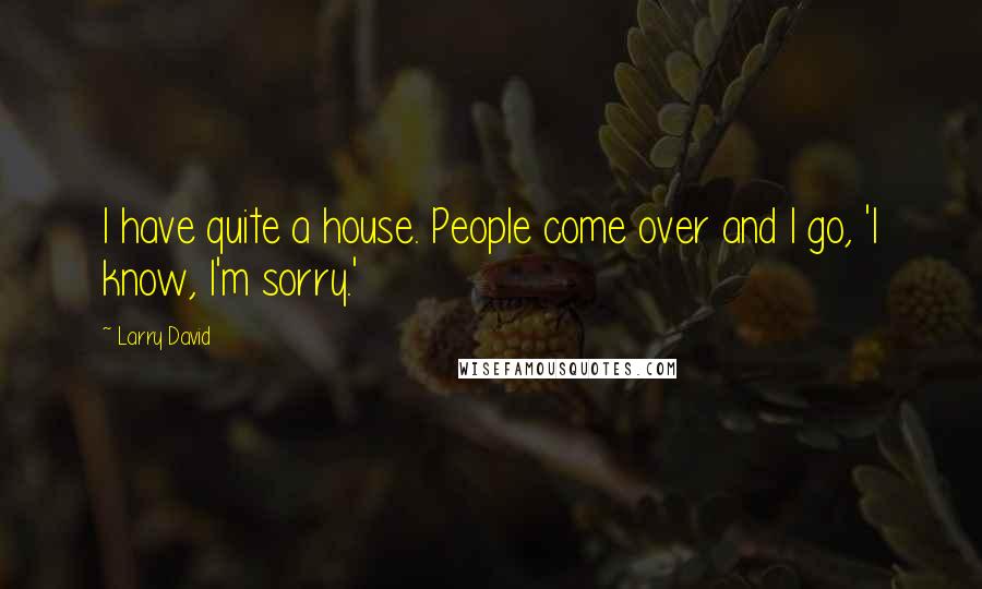 Larry David quotes: I have quite a house. People come over and I go, 'I know, I'm sorry.'