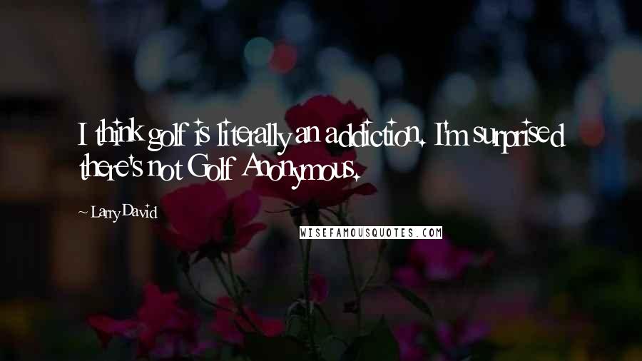 Larry David quotes: I think golf is literally an addiction. I'm surprised there's not Golf Anonymous.