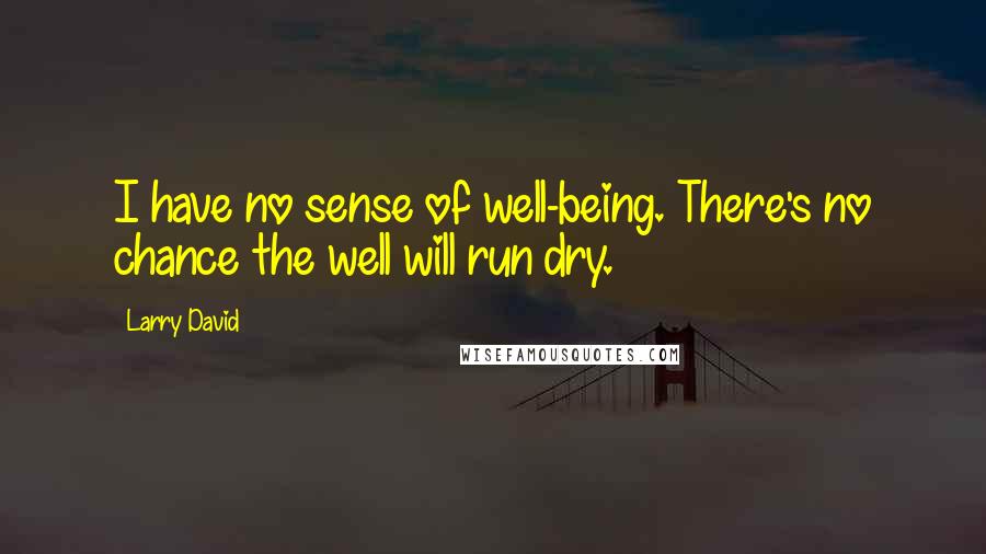 Larry David quotes: I have no sense of well-being. There's no chance the well will run dry.