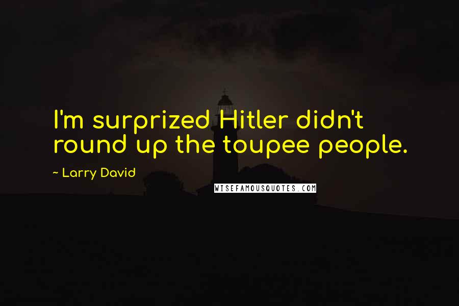 Larry David quotes: I'm surprized Hitler didn't round up the toupee people.