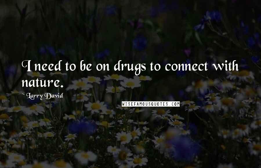 Larry David quotes: I need to be on drugs to connect with nature.