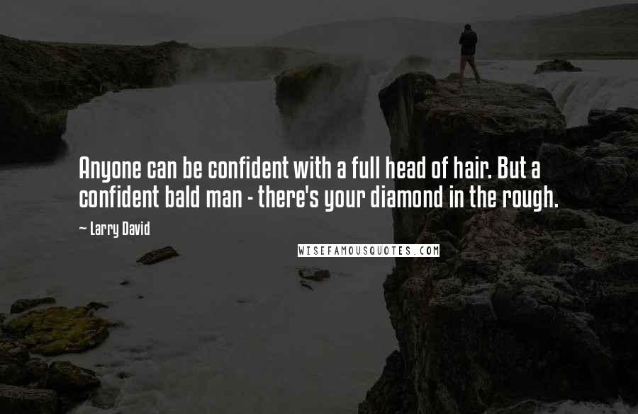 Larry David quotes: Anyone can be confident with a full head of hair. But a confident bald man - there's your diamond in the rough.