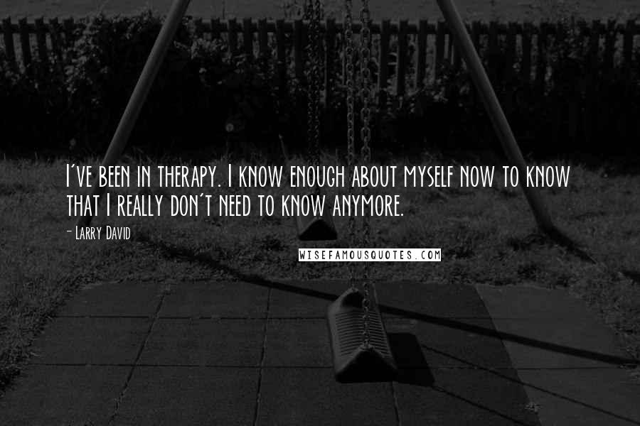 Larry David quotes: I've been in therapy. I know enough about myself now to know that I really don't need to know anymore.