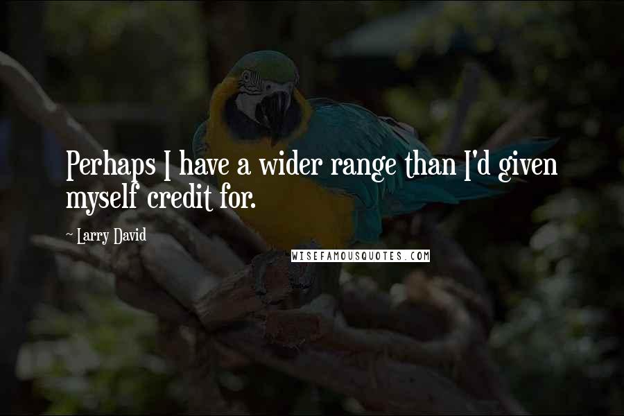 Larry David quotes: Perhaps I have a wider range than I'd given myself credit for.