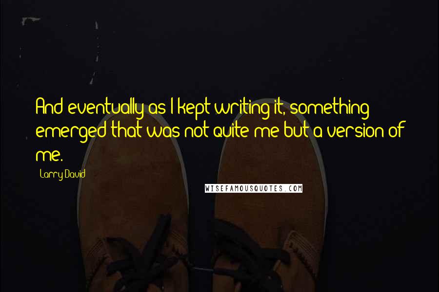 Larry David quotes: And eventually as I kept writing it, something emerged that was not quite me but a version of me.