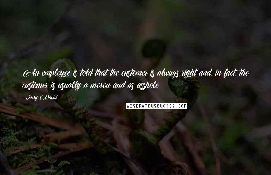Larry David quotes: An employee is told that the customer is always right and, in fact, the customer is usually a moron and as asshole