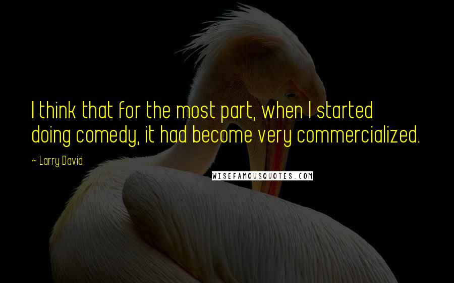 Larry David quotes: I think that for the most part, when I started doing comedy, it had become very commercialized.