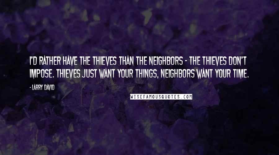 Larry David quotes: I'd rather have the thieves than the neighbors - the thieves don't impose. Thieves just want your things, neighbors want your time.