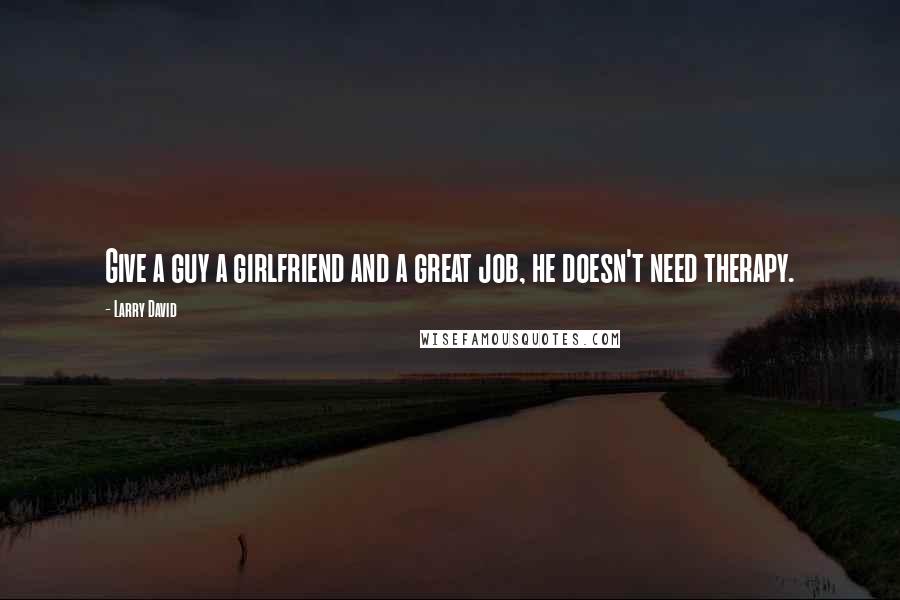 Larry David quotes: Give a guy a girlfriend and a great job, he doesn't need therapy.