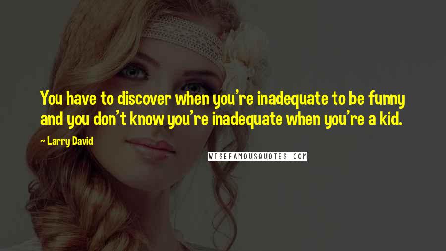 Larry David quotes: You have to discover when you're inadequate to be funny and you don't know you're inadequate when you're a kid.