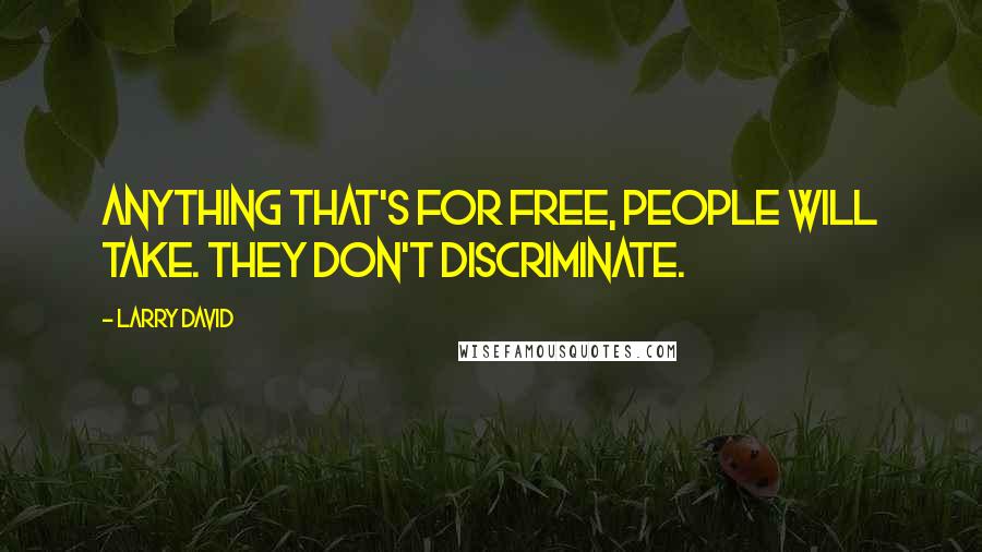 Larry David quotes: Anything that's for free, people will take. They don't discriminate.