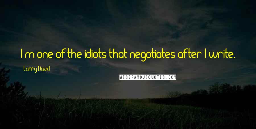 Larry David quotes: I'm one of the idiots that negotiates after I write.