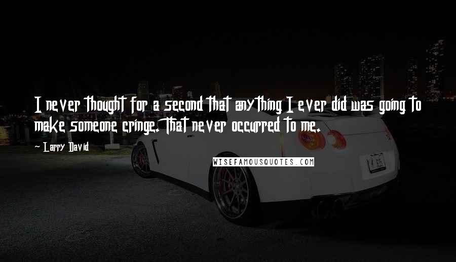 Larry David quotes: I never thought for a second that anything I ever did was going to make someone cringe. That never occurred to me.