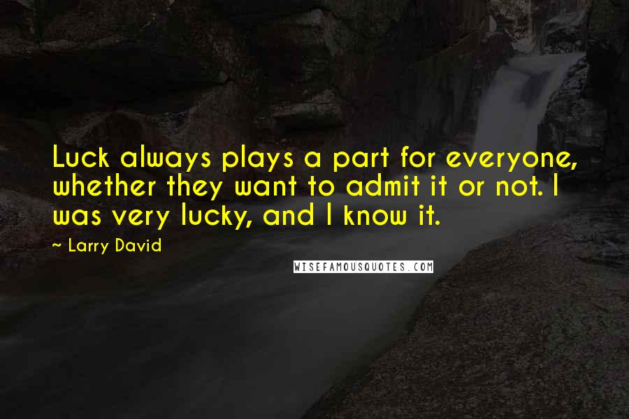 Larry David quotes: Luck always plays a part for everyone, whether they want to admit it or not. I was very lucky, and I know it.